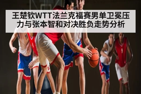 王楚钦WTT法兰克福赛男单卫冕压力与张本智和对决胜负走势分析